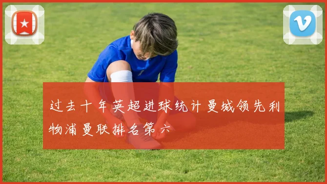 过去十年英超进球统计曼城领先利物浦曼联排名第六