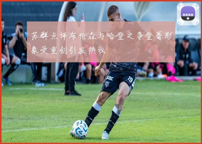 苏群点评布伦森与哈登之争登哥形象受重创引发热议