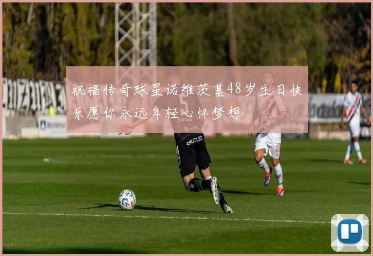 祝福传奇球星诺维茨基48岁生日快乐愿你永远年轻心怀梦想