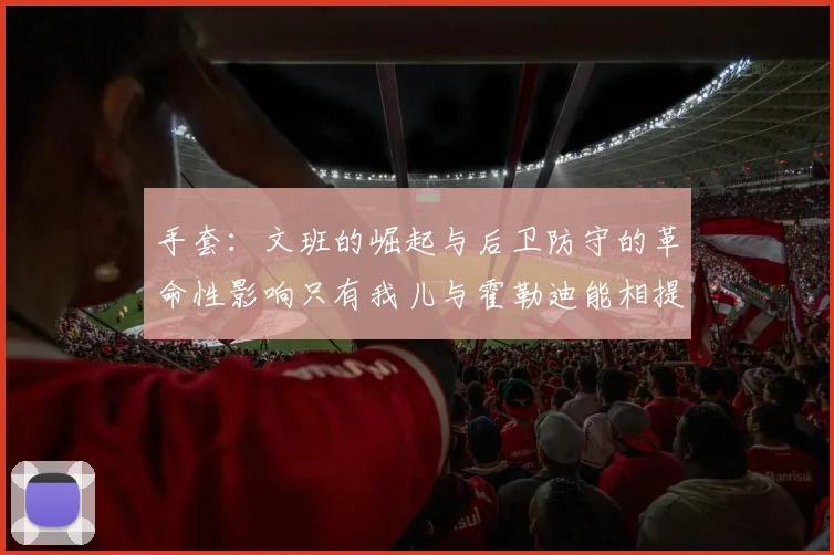 手套：文班的崛起与后卫防守的革命性影响只有我儿与霍勒迪能相提并论