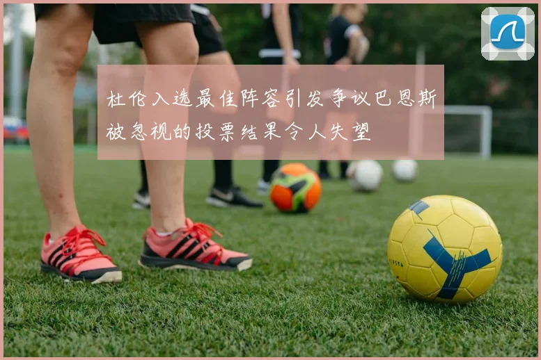 杜伦入选最佳阵容引发争议巴恩斯被忽视的投票结果令人失望