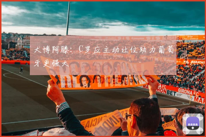 大博阿滕:C罗应主动让位助力葡萄牙更强大