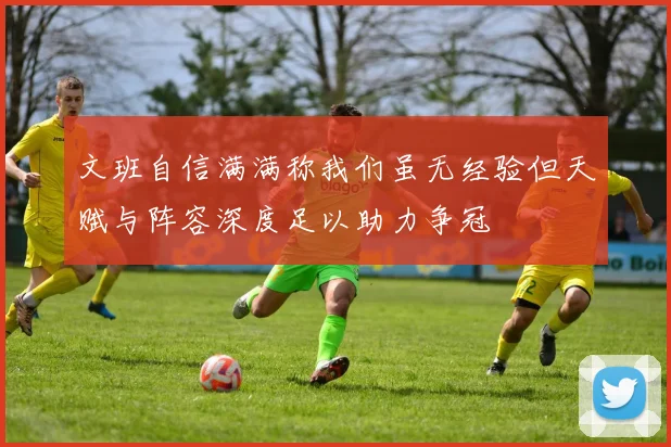 文班自信满满称我们虽无经验但天赋与阵容深度足以助力争冠