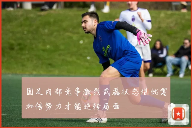 国足内部竞争激烈武磊状态堪忧需加倍努力才能逆转局面