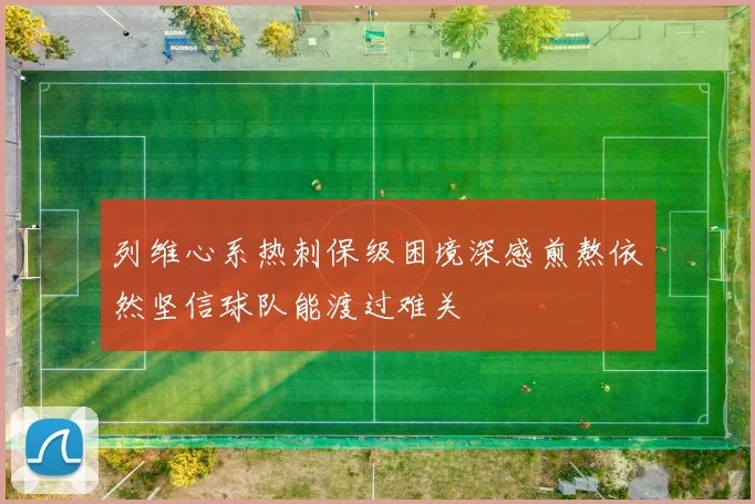 列维心系热刺保级困境深感煎熬依然坚信球队能渡过难关