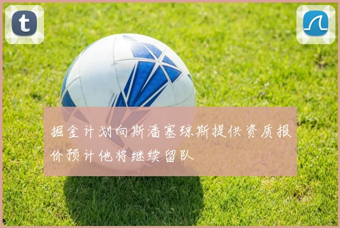 掘金计划向斯潘塞琼斯提供资质报价预计他将继续留队