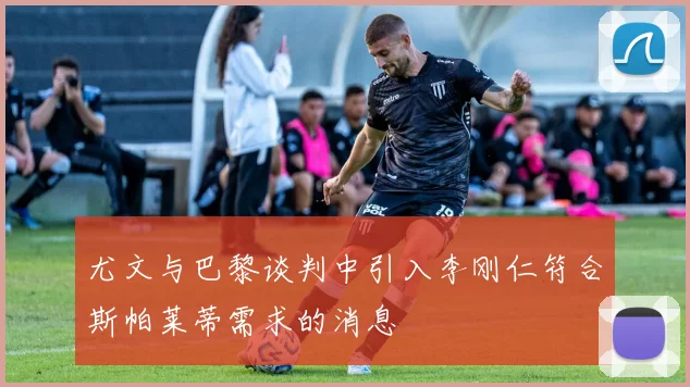尤文与巴黎谈判中引入李刚仁符合斯帕莱蒂需求的消息