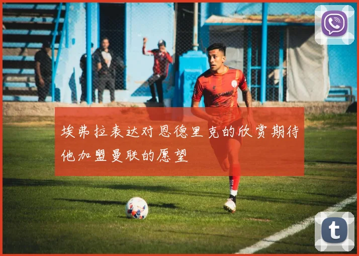 埃弗拉表达对恩德里克的欣赏期待他加盟曼联的愿望