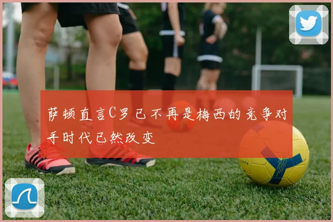 萨顿直言C罗已不再是梅西的竞争对手时代已然改变