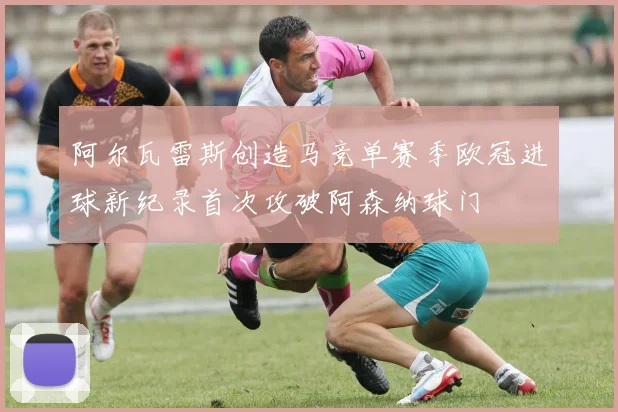 阿尔瓦雷斯创造马竞单赛季欧冠进球新纪录首次攻破阿森纳球门