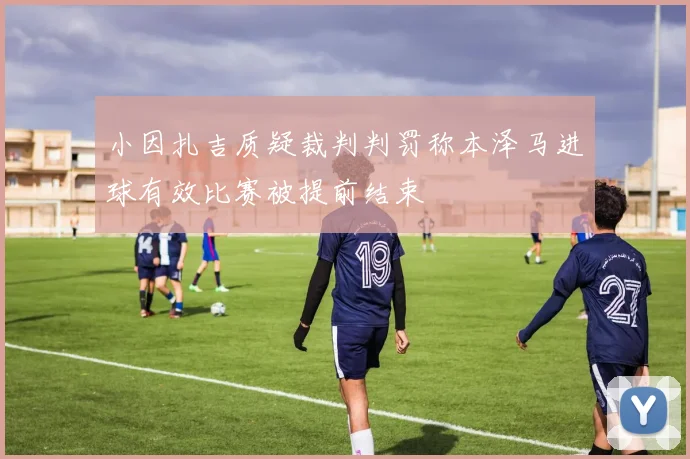 小因扎吉质疑裁判判罚称本泽马进球有效比赛被提前结束