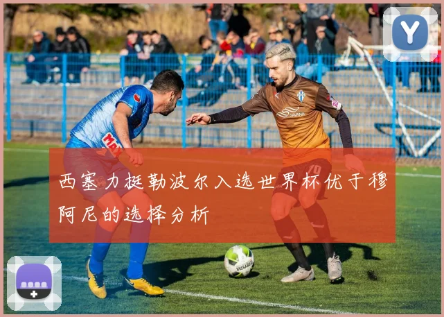 西塞力挺勒波尔入选世界杯优于穆阿尼的选择分析