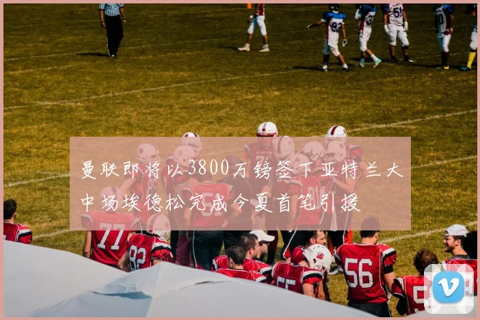 曼联即将以3800万镑签下亚特兰大中场埃德松完成今夏首笔引援