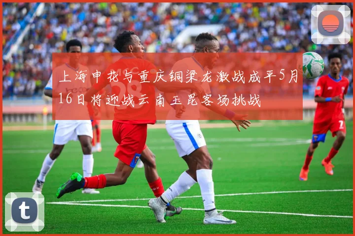 上海申花与重庆铜梁龙激战成平5月16日将迎战云南玉昆客场挑战