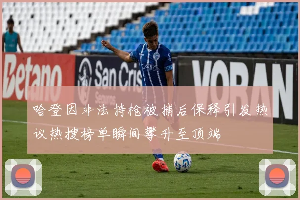 哈登因非法持枪被捕后保释引发热议热搜榜单瞬间攀升至顶端